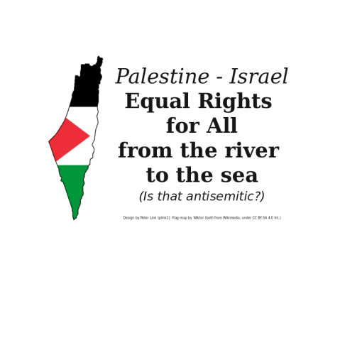 Palestine - Israel 
Equal Rights for All 
from the river to the sea 
(Is that antisemitic?) 