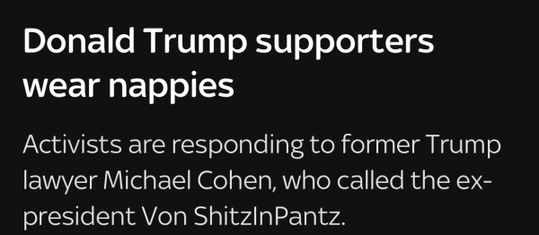 news report

headline: Donald Trump supporters wear nappies

summary: Activists are responding to former Trump lawyer Michael Cohen, who called the ex-president Von ShitzInPantz.