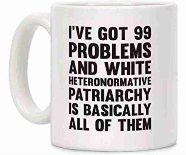 photo of a tea mug that says:
I'VE GOT 99 PROBLEMS AND WHITE HETERONORMATIVE PATRIARCHY IS BASICALLY ALL OF THEM 