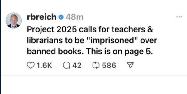 Post by r b reich:
"Project 2025 calls for teachers & librarians to be 'imprisoned' over banned books. This is on page 5."