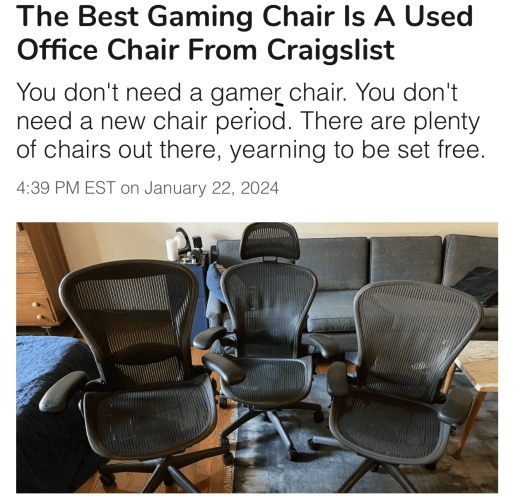 The Best Gaming Chair Is A Used Office Chair From Craigslist

You don't need a gamer chair. You don't need a new chair period. There are plenty of chairs out there, yearning to be set free.