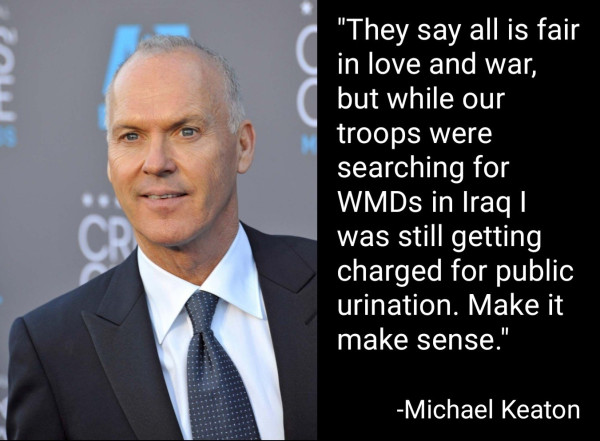 "They say all is fair in love and war, but while our troops were searching for WMDs in Iraq I was still getting charged for public urination. Make it make sense."
-Michael Keaton