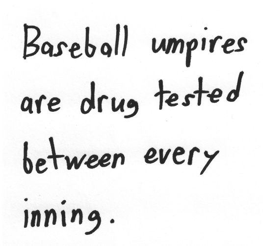 Baseball umpires are drug tested between every inning.
