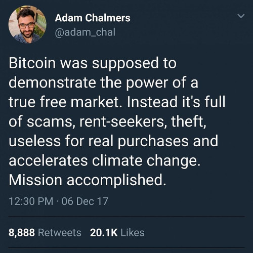 Twitter-Post by Adam Chalmers (@adam_chal):
"Bitcoin was supposed to demonstrate the power of a true free market. Instead it's full of scams, rent-seekers, theft, useless for real purchases and accelerates climate change.
Mission accomplished."