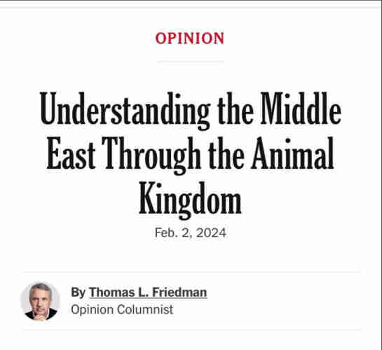 OPINION
Understanding the Middle
East Through the Animal
Kingdom
Feb. 2, 2024
By Thomas L. Friedman
Opinion Columnist