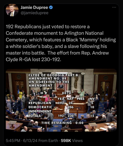 Jamie Dupree @jamiedupree 192 Republicans just voted to restore a Confederate monument to Arlington National Cemetery, which features a Black 'Mammy' holding a white soldier's baby, and a slave following his master into battle. The effort from Rep. Andrew Clyde R-GA lost 230-192. 