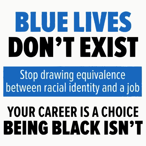 BLUE LIVES
DON'T EXIST
Stop drawing equivalence
between racial identity and a job
YOUR CAREER IS A CHOICE
BEING BLACK ISN'T