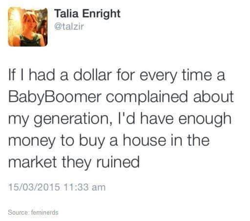 Talia Enright
@talzir 

If I had a dollar for every time a BabyBoomer complained about my generation, I'd have enough money to buy a house in the market they ruined 

15/03/2015 11:33 am 