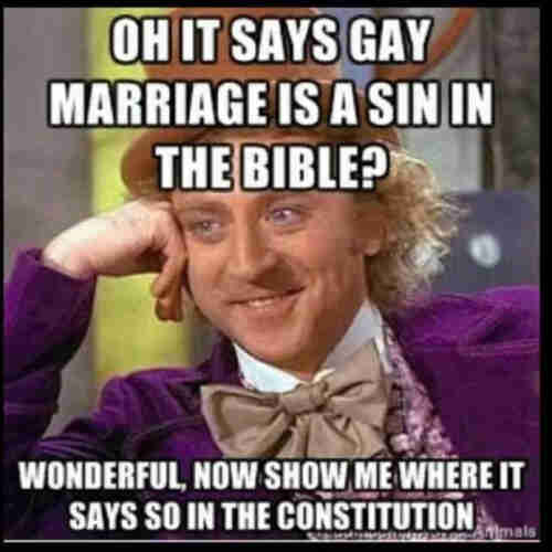 [Gene Wilder Willy Wonka meme]

Oh it says Gay Marriage is a sin in the bible?

Wonderful, now show me where it says so in the Constitution.
