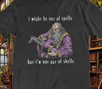 Some funny T-shirt design I saw on Facebook. It depicts a wizard pulling a modern shotgun out of his hat, with caption, "I might be out of spells, but I'm not out of shells..."