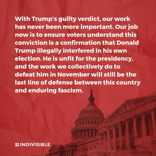 With Trump's guilty verdict, our work has never been more important. Our job now is to ensure voters understand this conviction is a confirmation that Donald Trump illegally interfered in his own election. He is unfit for the presidency, and the work we collectively do to defeat him in November will still be the last line of defense between this country and enduring fascism.