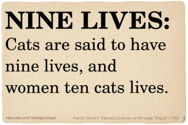 Image imitating a page from an old document, text (as in main toot):

NINE LIVES. Cats are said to have nine lives, and women ten cats lives.

A selection from Francis Grose’s “Dictionary Of The Vulgar Tongue” (1785)