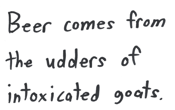 Beer comes from the udders of intoxicated goats.