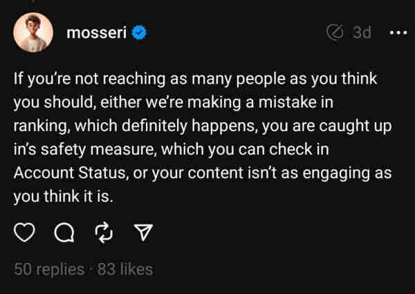 A thread post from Mosseri, the head of Instagram, stating this:
"If you're not reaching as many people as you think you should, either we're making a mistake in ranking, which definitely happens, you are caught up in's safety measure, which you can check in Account Status, or your content isn't as engaging as you think it is."