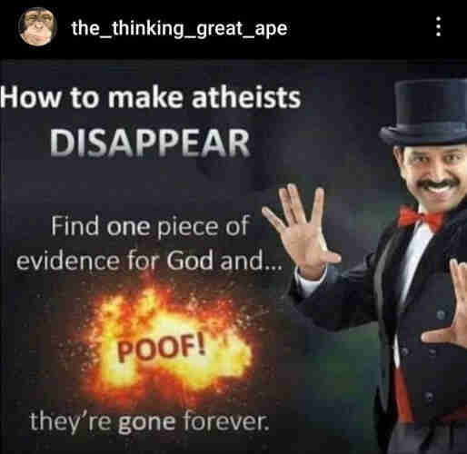 the_thinking_great_ape
How to make atheists
DISAPPEAR
Find one piece of
evidence for God and.
POOF!
they' re gone forever.