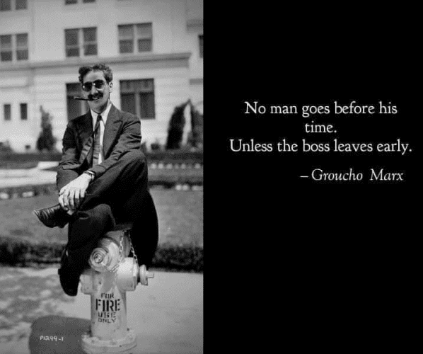 No man goes before his time. Unless the boss leaves early. - Groucho Marx