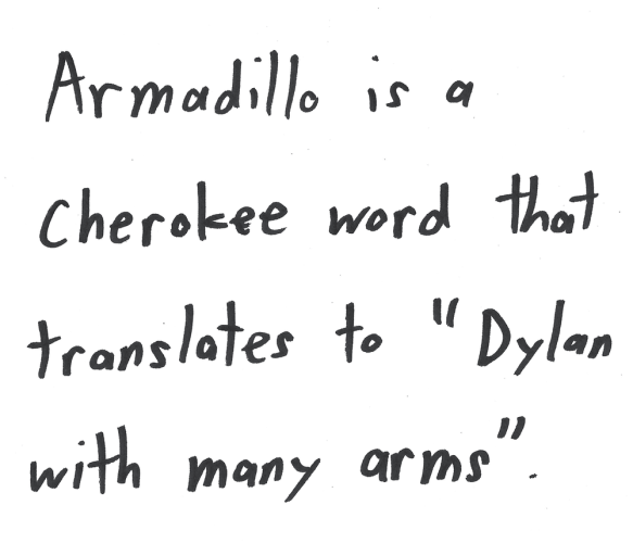 Armadillo is a Cherokee word that translates to "Dylan with many arms".