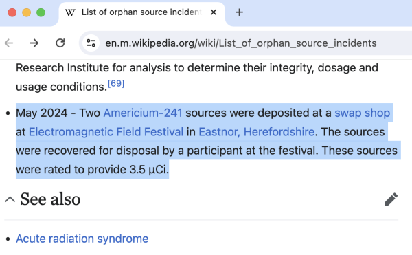 A screenshot of the "List of orphan source incidents" wikipedia page.

The highlighted section reads:
"May 2024 - Two Americium-241 sources were deposited at a swap shop at Electromagnetic Field Festival in Eastnor, Herefordshire. The sources were recovered for disposal by a participant at the festival. These sources were rated to provide 3.5 μCi."