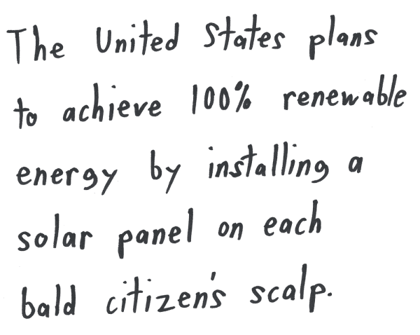 The United States plans to achieve 100% renewable energy by installing a solar panel on each bald citizen’s scalp.