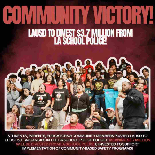 Flyer. Text:

Community victory!

LAUSD to divest $3.7 million from LA school police.

Students, parents, educators, & community members pushed LAUSD to close 50+ vacant positions in the LA school police budget! Meaning $3.7 million will be divested from LA school police and invested to support implementation of community-based safety programs!