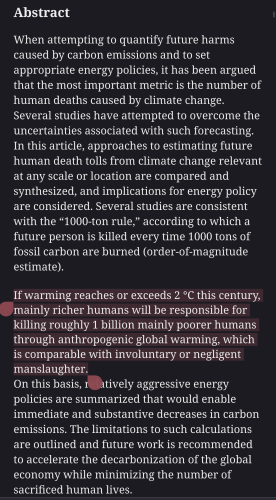 In this article, approaches to estimating future human death tolls from climate change relevant at any scale or location are compared and synthesized, and implications for energy policy are considered. Several studies are consistent with the “1000-ton rule,” according to which a future person is killed every time 1000 tons of fossil carbon are burned (order-of-magnitude estimate). If warming reaches or exceeds 2 °C this century, mainly richer humans will be responsible for killing roughly 1 billion mainly poorer humans through anthropogenic global warming, which is comparable with involuntary or negligent manslaughter.
https://doi.org/10.3390/en16166074