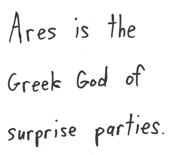Ares is the Greek God of surprise parties.