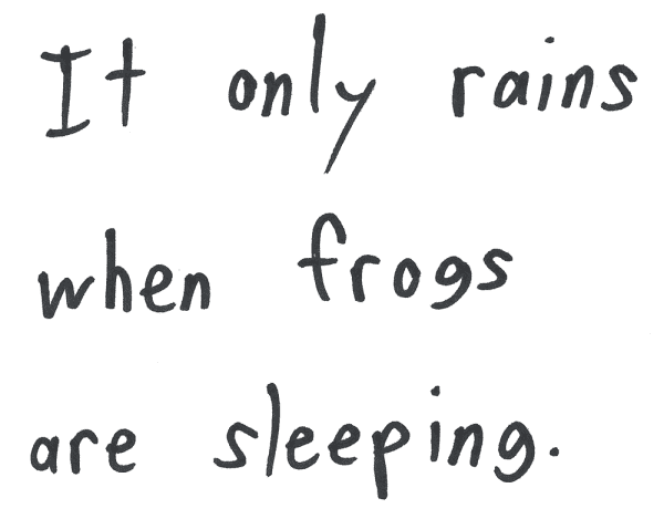 It only rains when frogs are sleeping.