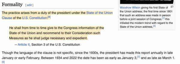 Screen capture of text from the Wikipedia page covering the State of the Union address, as defined in the Constitution. Also included is a caption from a photograph of Woodrow Wilson's address, which established the current practice.

"The practice arises from a duty of the president under the State of the Union Clause of the U.S. Constitution:[8]
He shall from time to time give to the Congress information of the State of the Union and recommend to their Consideration such Measures as he shall judge necessary and expedient.
— Article II, Section 3 of the U.S. Constitution"

"Woodrow Wilson giving his first State of the Union address; the first time since 1801 that such an address was made in person before a joint session of Congress,[1] this initiated the modern trend with regard to the State of the Union address.[2]"
