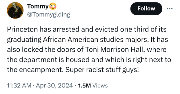 Princeton has arrested and evicted one third of its graduating African American studies majors. It has also locked the doors of Toni Morrison Hall, where the department is housed and which is right next to the encampment. Super racist stuff guys!