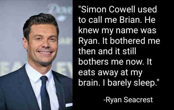 "Simon Cowell used to call me Brian. He knew my name was Ryan. It bothered me them and it still bothers me now. It eats away at my brain. I barely sleep."
-Ryan Seacrest