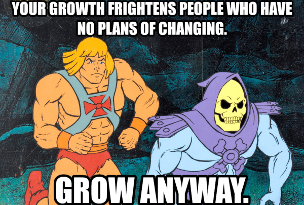 YOUR GROWTH FRIGHTENS PEOPLE WHO HAVE NO PLANS OF CHANGING.
GROW ANYWAY.