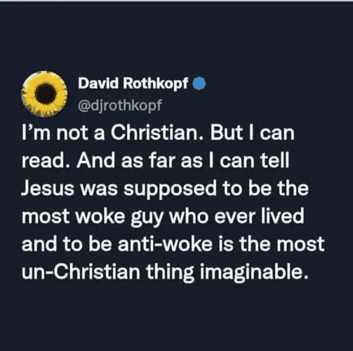 David Rothkopf
@djrothkopf 

I’m not a Christian. But I can read. And as far as I can tell Jesus was supposed to be the most woke guy who ever lived and to be anti-woke is the most un-Christian thing imaginable. 