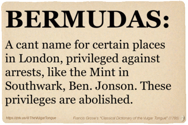 Image imitating a page from an old document, text (as in main toot):

BERMUDAS. A cant name for certain places in London, privileged against arrests, like the Mint in Southwark, Ben. Jonson. These privileges are abolished.

A selection from Francis Grose’s “Dictionary Of The Vulgar Tongue” (1785)