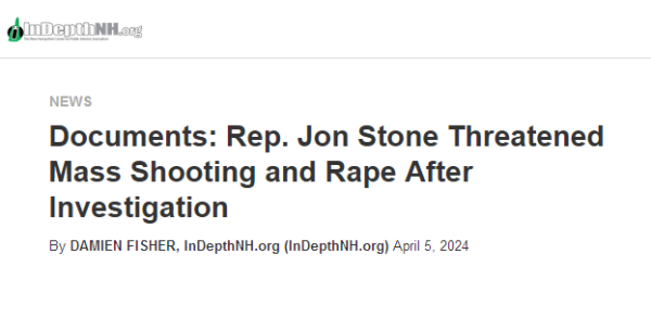 InDepthNH.org
Documents: Rep. Jon Stone Threatened Mass Shooting and Rape After Investigation
By DAMIEN FISHER, InDepthNH.org (InDepthNH.org) April 5, 2024