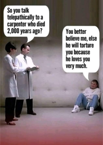 (Doctors) So you talk telepathically to a carpenter who died 2,000 years ago? (Patient in a straight jacket) You better believe me, else he will torture you because he loves you very much.