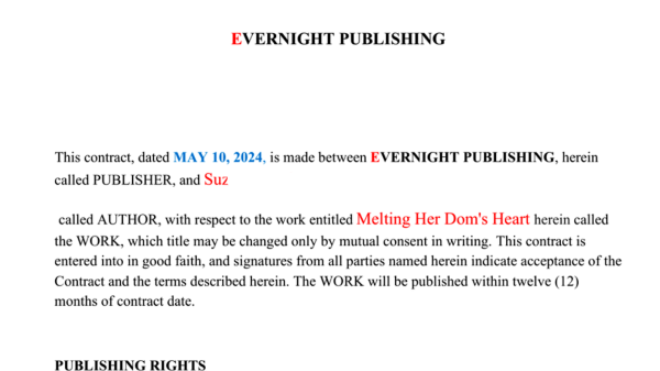 Beginning of a publishing contract showing the date, the publisher (Evernight Publishing) and myself.
Contract is for a book called 'Meling Her Dom's Heart'.