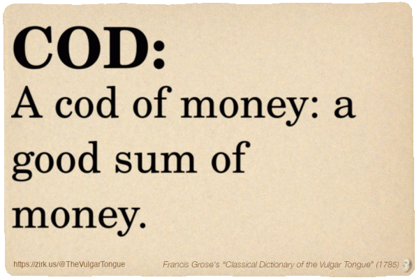 Image imitating a page from an old document, text (as in main toot):

COD. A cod of money: a good sum of money.

A selection from Francis Grose’s “Dictionary Of The Vulgar Tongue” (1785)