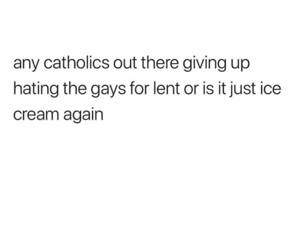 any catholics out there giving up hating the gays for lent or is it just ice cream again 