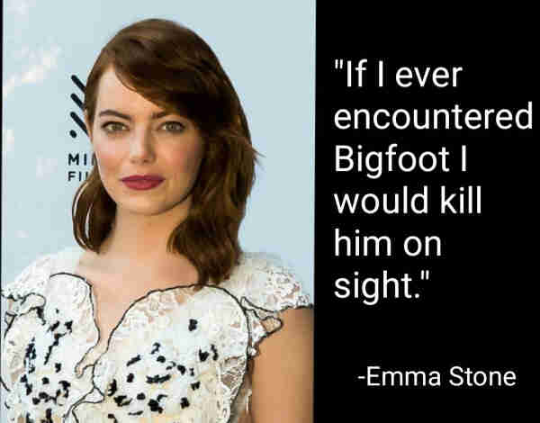"If I ever encountered Bigfoot I would kill him on sight."
-Emma Stone