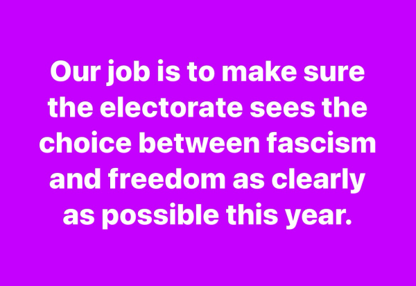 Our job is to make sure the electorate sees the choice between fascism and freedom as clearly as possible this year.