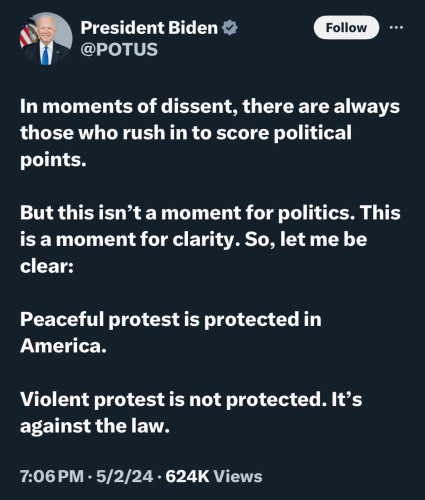 Bunch of Biden BS: 
“In moments of dissent, there are always those who rush in to score political points.
But this isn't a moment for politics. This is a moment for clarity. So, let me be clear:
Peaceful protest is protected in America.
Violent protest is not protected. It's against the law.”