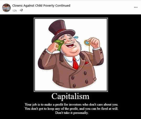 Rich dude with gray mutton chops and top hat, crying with laughter. Reads: Capitalism. Your job is to make a profit for investors who don't care about you. You don't get to keep any of the profit, and you can be fired at will. Don't take it personally.