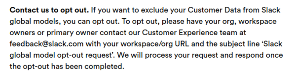 Screenshot: "Contact us to opt out. If you want to exclude your Customer Data from Slack global models, you can opt out. To opt out, please have your org, workspace owners or primary owner contact our Customer Experience team at feedback@slack.com with your workspace/org URL and the subject line ‘Slack global model opt-out request’. We will process your request and respond once the opt-out has been completed."