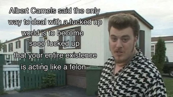 Still image. Ricky from Trailer Park Boys, a person wearing a houndstooth pattern graphic shirt, neck chain, thin goatee, carefully trimmed sideburns down to the jawline, and medium pompadour, standing in front of a mobile home and fence. 

Text reads:
Albert Camels said the only way to deal with a fucked up world is to become sooo fucked up that your entire existence is acting like a felon