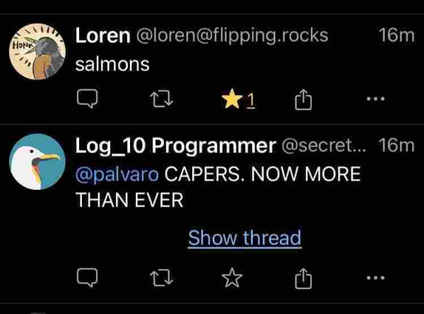two toots:

HONk Loren @loren@flipping.rocks salmons  

Log_10 Programmer @secret... @palvaro CAPERS. NOW MORE THAN EVER 