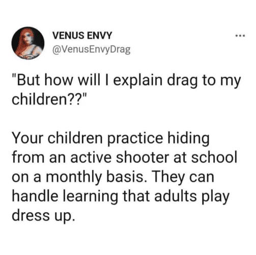 VENUS ENVY
VenusEnvyDrag 

"But how will I explain drag to my children??" 

Your children practice hiding from an active shooter at school on a monthly basis. They can handle learning that adults play dress up. 