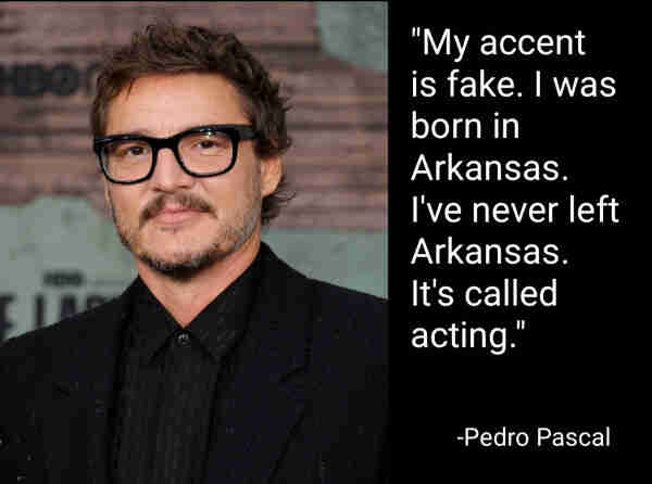"My accent is fake. I was born in Arkansas. I've never left Arkansas. It's called acting."
-Pedro Pascal