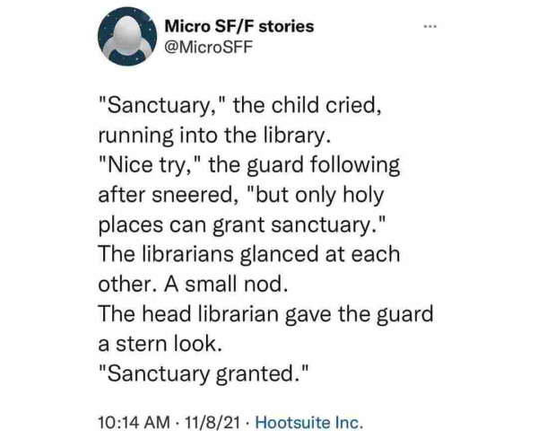 one of their stories posted in 2021 on 8 Nov. 

"Sanctuary," the child cried, running into the library. "Nice try," the guard following after sneered, "but only holy places can grant sanctuary." The librarians glanced at each other. A small nod. The head library gave the guard a stern look. "Sanctuary granted."