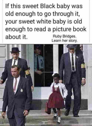 A meme with a photo of a young Ruby Bridges escorted from school by FBI agents in the 1950s. The meme says “If this sweet Black baby was old enough to go through it, your sweet white baby is old enough to read a picture book about it. Ruby Bridges. Learn her story” 