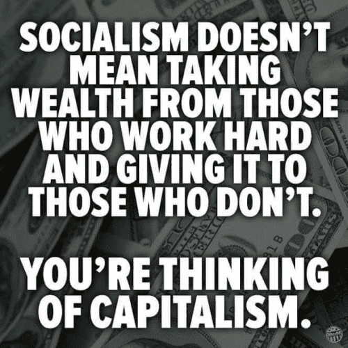 SOCIALISM DOESN'T MEAN TAKING WEALTH FROM THOSE WHO WORK HARD AND GIVING IT TO THOSE WHO DON'T. YOU'RE THINKING OF CAPITALISM.